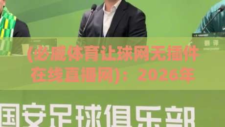 (必威体育让球网无插件在线直播网)：2026年球迷必看的观赛新玩法与避坑指南