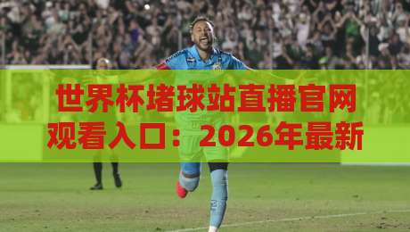 世界杯堵球站直播官网观看入口：2026年最新官方渠道与安全观赛指南