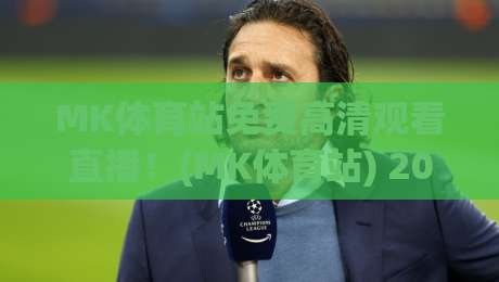MK体育站免费高清观看直播！(MK体育站) 2026年最新观赛全攻略