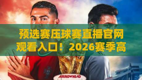 预选赛压球赛直播官网观看入口！2026赛季高清直播通道全攻略