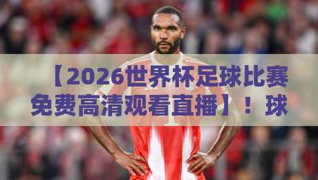 【2026世界杯足球比赛免费高清观看直播】！球迷必看的超全指南