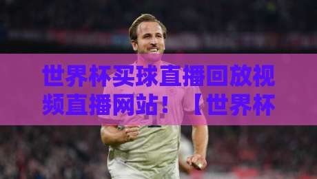 世界杯买球直播回放视频直播网站！【世界杯买球直播回放视频直播网站】2026年球迷必看的观赛指南