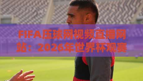 FIFA压球网视频直播网站：2026年世界杯观赛新体验（FIFA压球网视频直播网站）