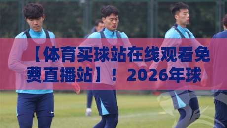【体育买球站在线观看免费直播站】！2026年球迷必知的五大进阶技巧