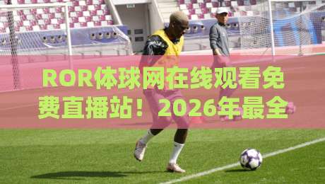 ROR体球网在线观看免费直播站！2026年最全观赛指南【ROR体球网】