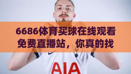 6686体育买球在线观看免费直播站，你真的找对了吗？(6686体育买球在线观看免费直播站) 我来告诉你！