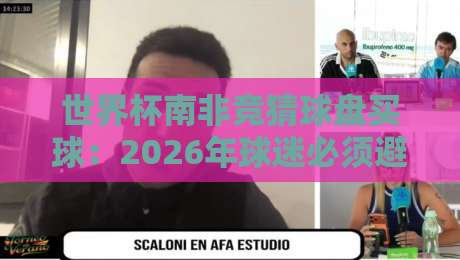 世界杯南非竞猜球盘买球：2026年球迷必须避开的3个坑（附实战经验）
