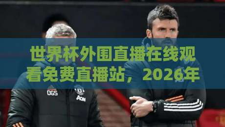 世界杯外围直播在线观看免费直播站，2026年观赛新姿势全解析
