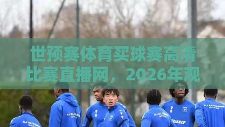 世预赛体育买球赛高清比赛直播网，2026年观赛必备指南