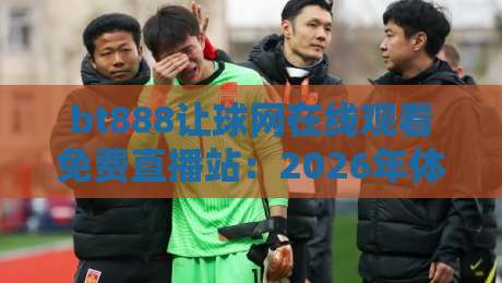 bt888让球网在线观看免费直播站：2026年体育迷的高清观赛新大陆