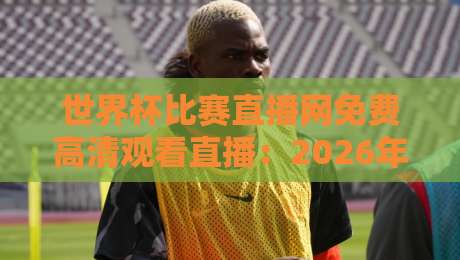 世界杯比赛直播网免费高清观看直播：2026年球迷必看的高清免费直播平台全攻略