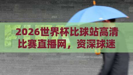 2026世界杯比球站高清比赛直播网，资深球迷亲测后的真心话