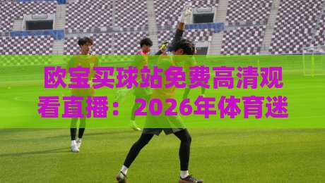 欧宝买球站免费高清观看直播：2026年体育迷的终极观赛指南