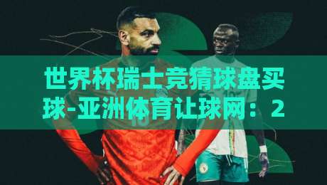 世界杯瑞士竞猜球盘买球-亚洲体育让球网：2026年深度玩法与平台选择指南
