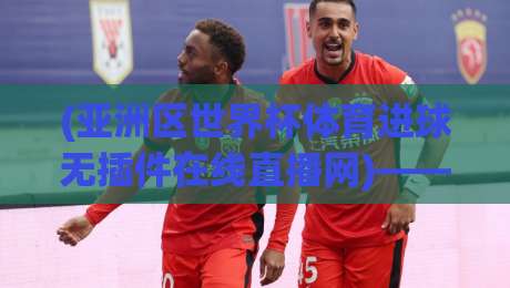 (亚洲区世界杯体育进球无插件在线直播网)——2026年看球新姿势，告别卡顿和延迟