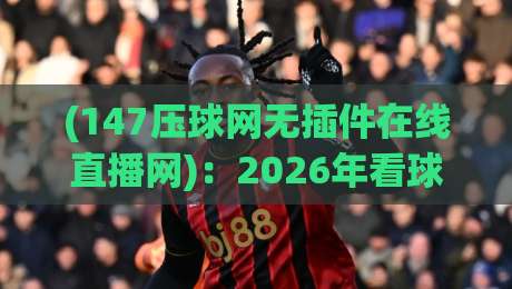 (147压球网无插件在线直播网)：2026年看球新姿势，老球迷都懂的
