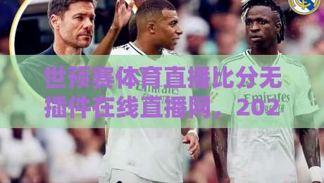 世预赛体育直播比分无插件在线直播网，2026年看球必备神器？