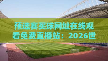 预选赛买球网址在线观看免费直播站：2026世界杯预选赛观赛指南与避坑攻略