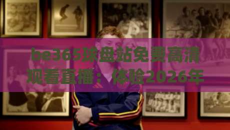 be365球盘站免费高清观看直播：体验2026年极致观赛新选择(be365球盘站)