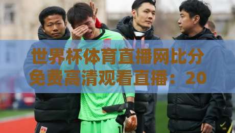 世界杯体育直播网比分免费高清观看直播：2026年观赛硬核指南（世界杯体育直播网）