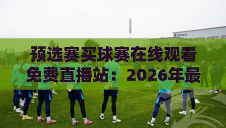 预选赛买球赛在线观看免费直播站：2026年最新观赛指南与避坑手册