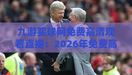 九游买球网免费高清观看直播：2026年免费高清观看英超、NBA等赛事直播首选平台【九游买球网免费高清观看直播】多终端流畅体验