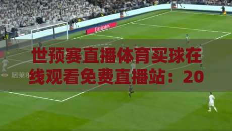 世预赛直播体育买球在线观看免费直播站：2026年球迷必收藏的观赛指南