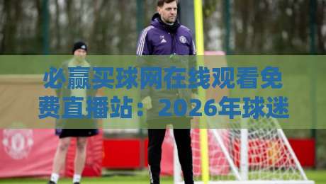 必赢买球网在线观看免费直播站：2026年球迷的观赛新选择？
