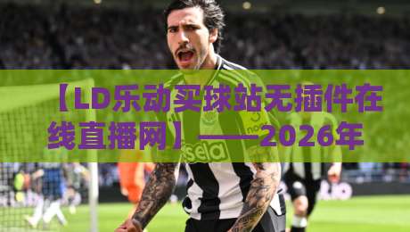 【LD乐动买球站无插件在线直播网】——2026年看球新姿势？实测体验告诉你值不值得入坑