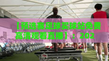 【预选赛足球买球站免费高清观看直播】：2026世界杯预选赛观赛全攻略