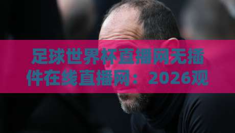 足球世界杯直播网无插件在线直播网：2026观赛新体验，你准备好了吗？（足球世界杯直播网无插件在线直播网）