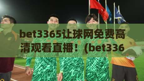 bet3365让球网免费高清观看直播！(bet3365让球网免费高清观看直播) 2026年观赛新姿势全攻略