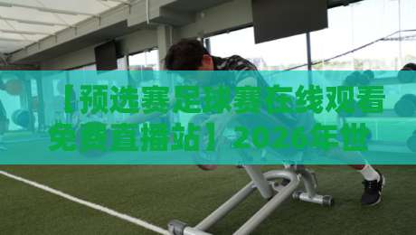 【预选赛足球赛在线观看免费直播站】2026年世界杯预选赛免费在线观看直播站全攻略：高清画质、零卡顿，错过比赛算我输！