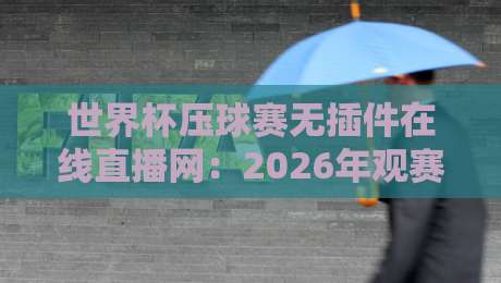 世界杯压球赛无插件在线直播网：2026年观赛全攻略