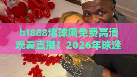 bt888堵球网免费高清观看直播！2026年球迷必备的观赛神器