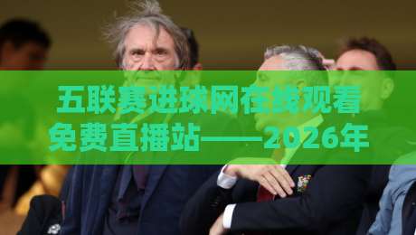 五联赛进球网在线观看免费直播站——2026年五大联赛高清直播全攻略【五联赛进球网】