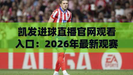 凯发进球直播官网观看入口：2026年最新观赛指南【凯发进球直播官网观看入口】