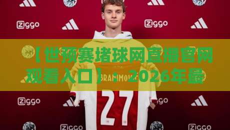 【世预赛堵球网直播官网观看入口】：2026年最新观赛指南与亲测体验