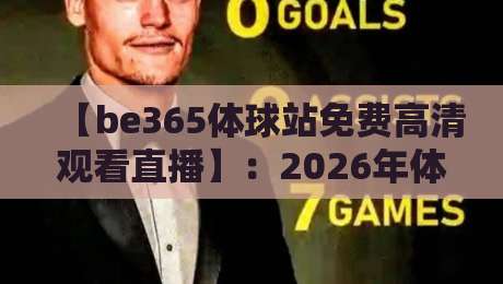 【be365体球站免费高清观看直播】:2026年体育迷的高清观赛新选择,你试过没? 【be365体球站免费高清观看直播】:2026年体育迷的高清观赛新选择,你试过没?