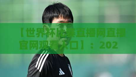 【世界杯比赛直播网直播官网观看入口】：2026年全球球迷的终极观赛指南