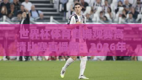 世界杯体育直播观赛高清比赛直播网：2026年球迷的终极观赛指南