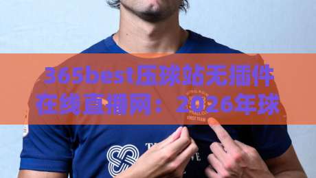 365best压球站无插件在线直播网：2026年球迷必看的流畅观赛新选择