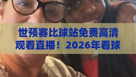 世预赛比球站免费高清观看直播！2026年看球不花钱的隐藏技巧