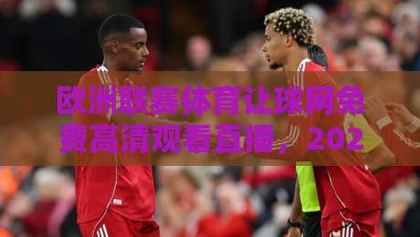 欧洲联赛体育让球网免费高清观看直播，2026年观赛攻略与平台实测