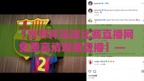 【世界杯压球比赛直播网免费高清观看直播】——2026年球迷必收藏的免费高清观赛指南