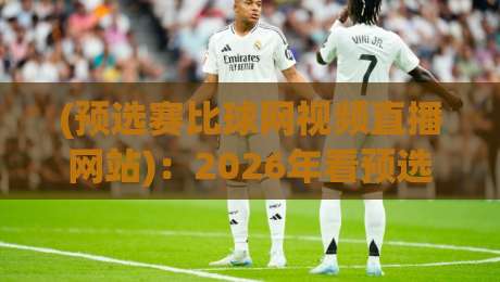 (预选赛比球网视频直播网站)：2026年看预选赛必备的直播平台推荐
