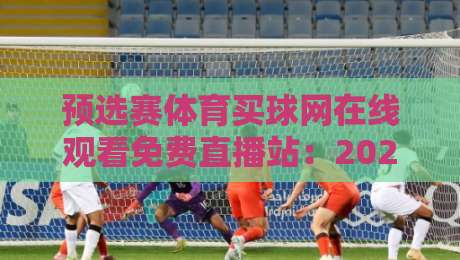 预选赛体育买球网在线观看免费直播站：2026年最值得收藏的观赛入口