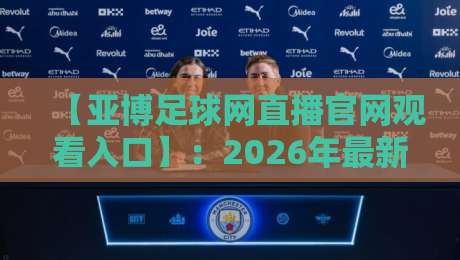 【亚博足球网直播官网观看入口】：2026年最新观赛指南与实用技巧