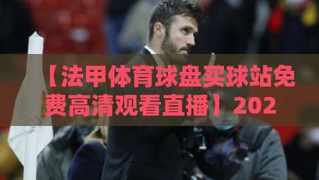 【法甲体育球盘买球站免费高清观看直播】2026年最新观赛指南，球迷必看！