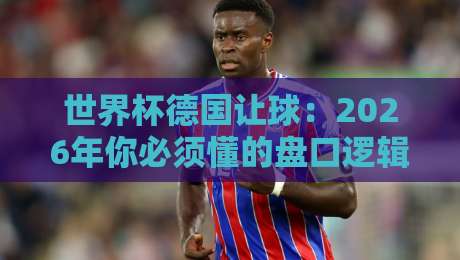 世界杯德国让球：2026年你必须懂的盘口逻辑与实战技巧